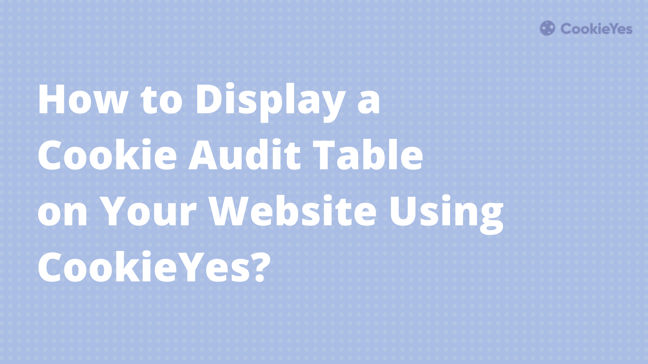 Featured image of How to Display a Cookie Audit Table on Your Website